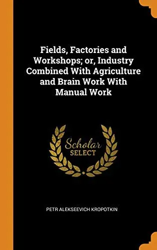 Fields, Factories and Workshops; or, Industry Combined With Agriculture and Brain Work With Manual Work