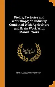 Fields, Factories and Workshops; or, Industry Combined With Agriculture and Brain Work With Manual Work