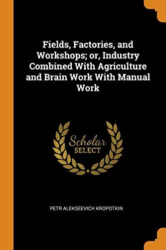 Fields, Factories, and Workshops; or, Industry Combined With Agriculture and Brain Work With Manual Work