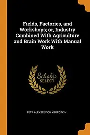 Fields, Factories, and Workshops; or, Industry Combined With Agriculture and Brain Work With Manual Work