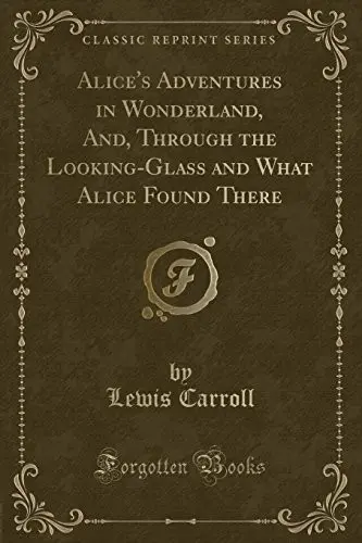 Alice's Adventures in Wonderland, And, Through the Looking-Glass and What Alice Found There