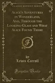 Alice's Adventures in Wonderland, And, Through the Looking-Glass and What Alice Found There