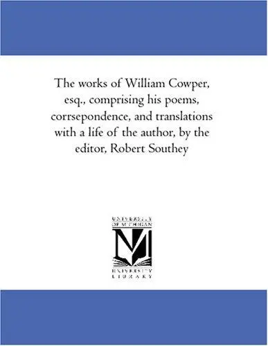 The works of William Cowper, esq., comprising his poems, corrsepondence, and translations with a life of the author, by the editor, Robert Southey