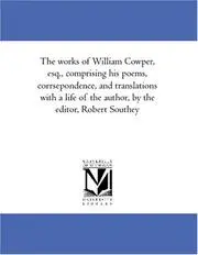 The works of William Cowper, esq., comprising his poems, corrsepondence, and translations with a life of the author, by the editor, Robert Southey