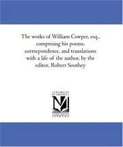 The works of William Cowper, esq., comprising his poems, corrsepondence, and translations with a life of the author, by the editor, Robert Southey