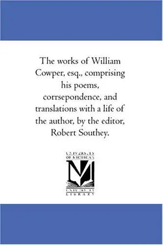 The works of William Cowper, esq., comprising his poems, corrsepondence, and translations with a life of the author, by the editor, Robert Southey.