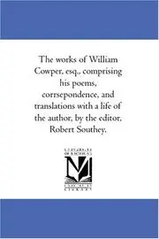 The works of William Cowper, esq., comprising his poems, corrsepondence, and translations with a life of the author, by the editor, Robert Southey.