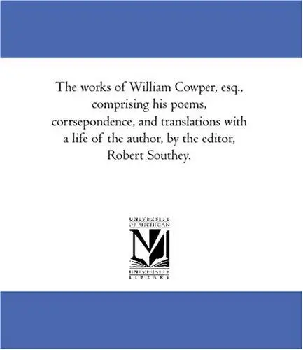 The works of William Cowper, esq., comprising his poems, corrsepondence, and translations with a life of the author, by the editor, Robert Southey.