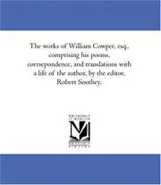 The works of William Cowper, esq., comprising his poems, corrsepondence, and translations with a life of the author, by the editor, Robert Southey.