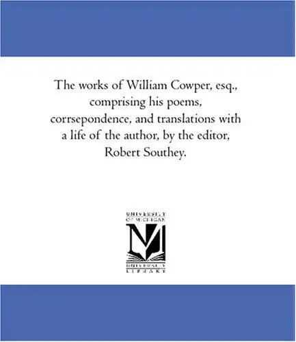 The works of William Cowper, esq., comprising his poems, corrsepondence, and translations with a life of the author, by the editor, Robert Southey.