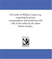 The works of William Cowper, esq., comprising his poems, corrsepondence, and translations with a life of the author, by the editor, Robert Southey.
