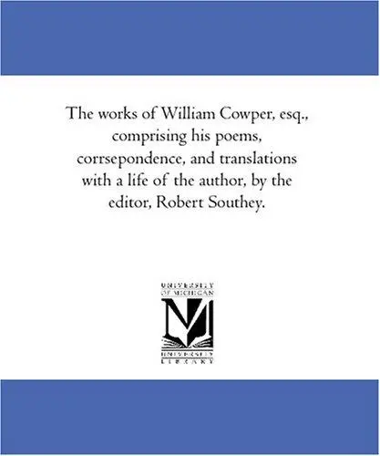 The works of William Cowper, esq., comprising his poems, corrsepondence, and translations with a life of the author, by the editor, Robert Southey.