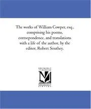 The works of William Cowper, esq., comprising his poems, corrsepondence, and translations with a life of the author, by the editor, Robert Southey.