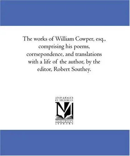 The works of William Cowper, esq., comprising his poems, corrsepondence, and translations with a life of the author, by the editor, Robert Southey.