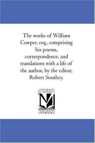 The works of William Cowper, esq., comprising his poems, corrsepondence, and translations with a life of the author, by the editor, Robert Southey.