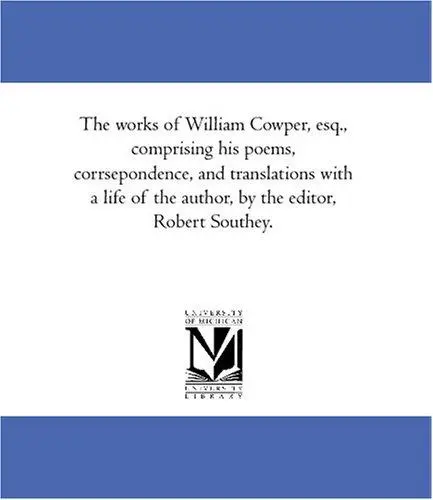 The works of William Cowper, esq., comprising his poems, corrsepondence, and translations with a life of the author, by the editor, Robert Southey.