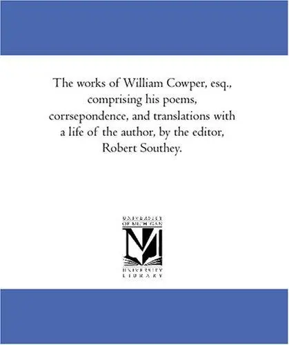 The works of William Cowper, esq., comprising his poems, corrsepondence, and translations with a life of the author, by the editor, Robert Southey.