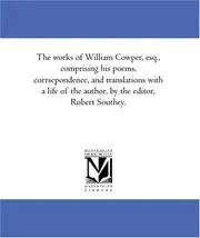 The works of William Cowper, esq., comprising his poems, corrsepondence, and translations with a life of the author, by the editor, Robert Southey.