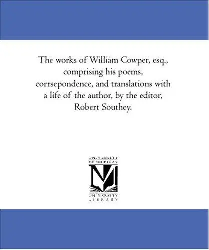 The works of William Cowper, esq., comprising his poems, corrsepondence, and translations with a life of the author, by the editor, Robert Southey.