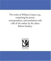 The works of William Cowper, esq., comprising his poems, corrsepondence, and translations with a life of the author, by the editor, Robert Southey.