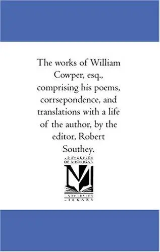 The works of William Cowper, esq., comprising his poems, corrsepondence, and translations with a life of the author, by the editor, Robert Southey.