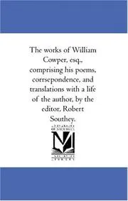 The works of William Cowper, esq., comprising his poems, corrsepondence, and translations with a life of the author, by the editor, Robert Southey.