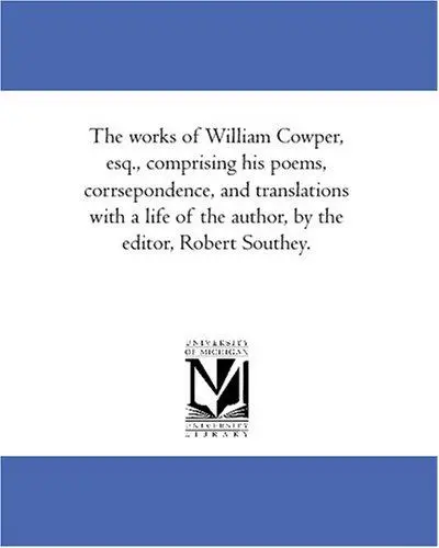 The works of William Cowper, esq., comprising his poems, corrsepondence, and translations with a life of the author, by the editor, Robert Southey.