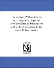 The works of William Cowper, esq., comprising his poems, corrsepondence, and translations with a life of the author, by the editor, Robert Southey.