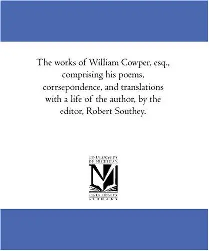 The works of William Cowper, esq., comprising his poems, corrsepondence, and translations with a life of the author, by the editor, Robert Southey.