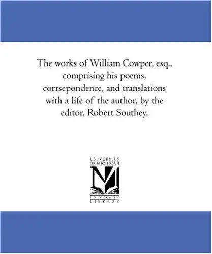 The works of William Cowper, esq., comprising his poems, corrsepondence, and translations with a life of the author, by the editor, Robert Southey.
