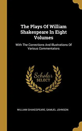 The Plays Of William Shakespeare In Eight Volumes: With The Corrections And Illustrations Of Various Commentators