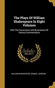 The Plays Of William Shakespeare In Eight Volumes: With The Corrections And Illustrations Of Various Commentators