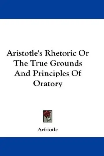 Aristotle's Rhetoric Or The True Grounds And Principles Of Oratory